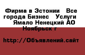 Фирма в Эстонии - Все города Бизнес » Услуги   . Ямало-Ненецкий АО,Ноябрьск г.